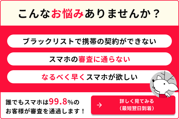 ブラックリストで携帯の契約が出来ない スマホの審査に通らない なるべく早くスマホが欲しい 誰でもスマホは99.8％のお客様が審査を通過します