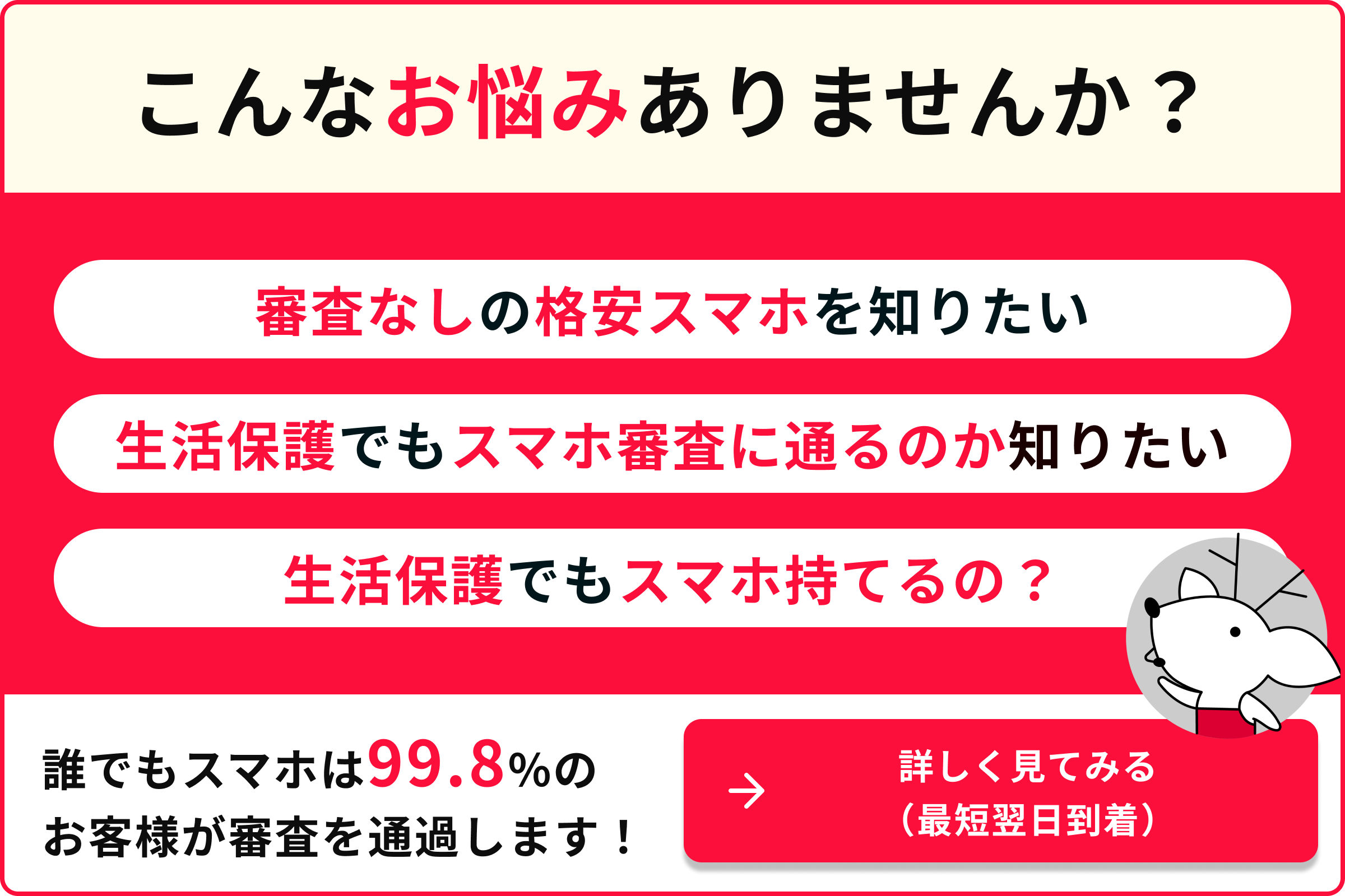こんなお悩みありませんか? 審査なしの格安スマホを知りたい 生活保護でもスマホ審査に通るのか知りたい 生活保護でもスマホ持てるの？ 誰でもスマホは99.8％のお客様が審査を通過します