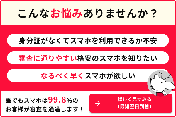 身分証がなくてスマホが利用できるか不安 審査にとおりやすい格安のスマホを知りたい なるべく早くスマホが欲しい 誰でもスマホは99.8％のお客様が審査を通過します