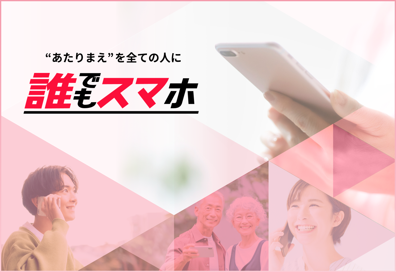 ”あたりまえ”を全ての人に　誰でもスマホ