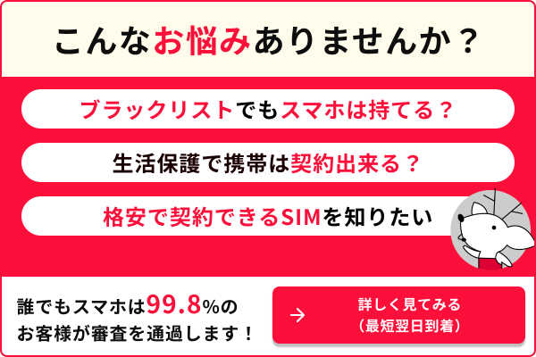 こんなお悩みありませんか？ ブラックリストでもスマホは持てる？ 生活保護で携帯は契約できる？ 格安で契約できるSIMを知りたい。 誰でもスマホは99.8%のお客様が審査を通過します。 →詳しく見てみる（最短翌日到着）