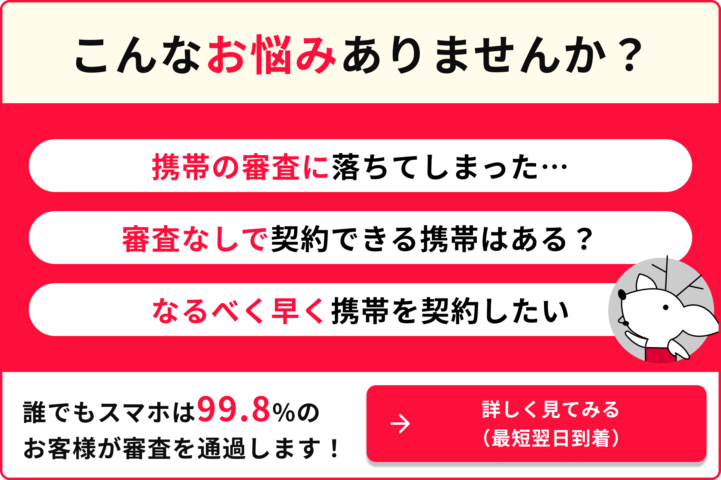 こんなお悩みありませんか? 携帯の審査に落ちてしまった… 審査なしで契約できる携帯はある？ なるべく早く携帯を契約したい